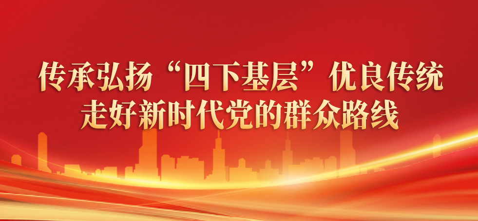 傳承弘揚“四下基層”優(yōu)良傳統 走好新時代黨的群眾路線