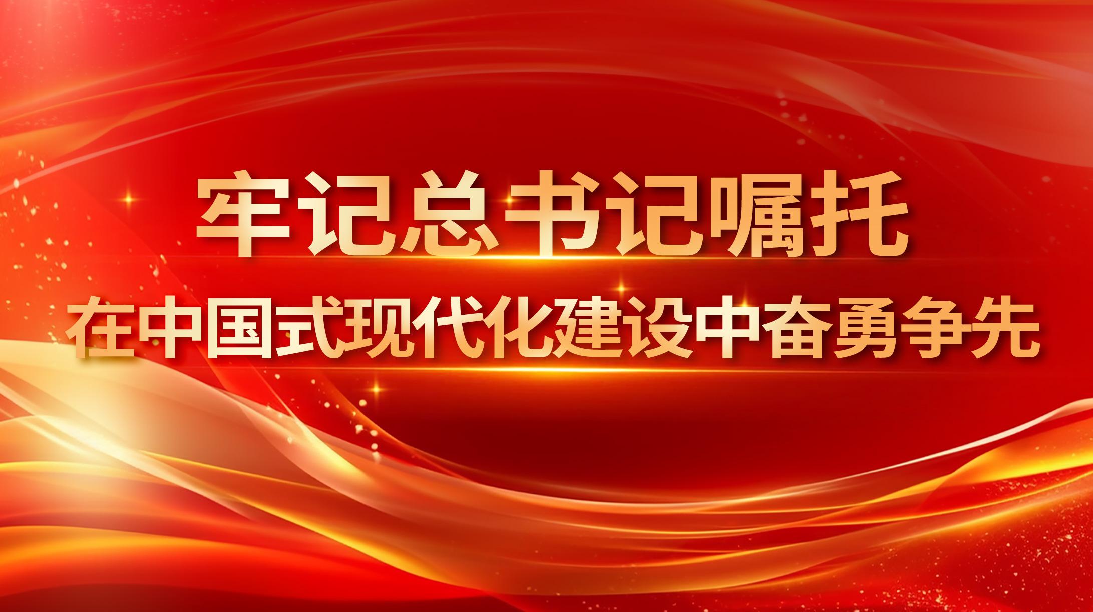 牢記總書(shū)記囑托 在中國(guó)式現(xiàn)代化建設(shè)中奮勇?tīng)?zhēng)先